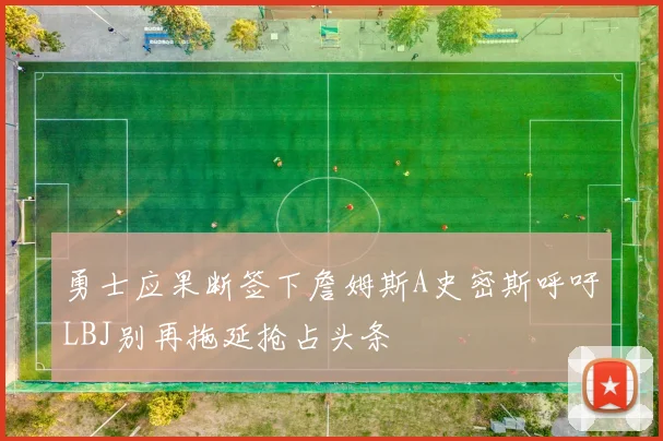 勇士应果断签下詹姆斯A史密斯呼吁LBJ别再拖延抢占头条