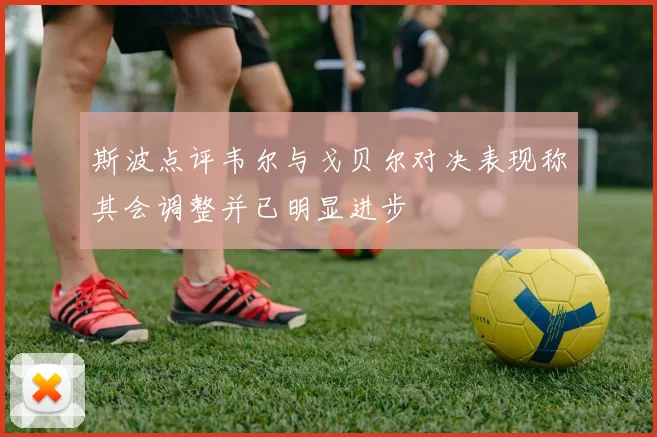 斯波点评韦尔与戈贝尔对决表现称其会调整并已明显进步