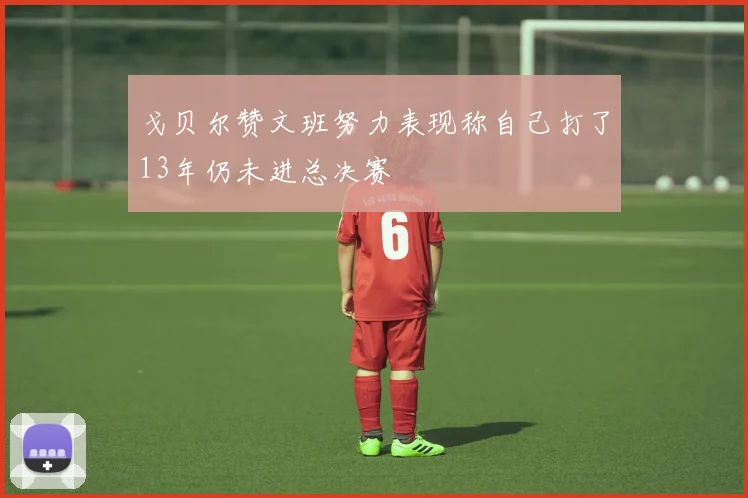 戈贝尔赞文班努力表现称自己打了13年仍未进总决赛