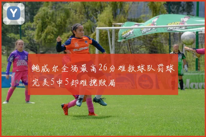 鲍威尔全场最高26分难救球队罚球完美5中5却难挽败局