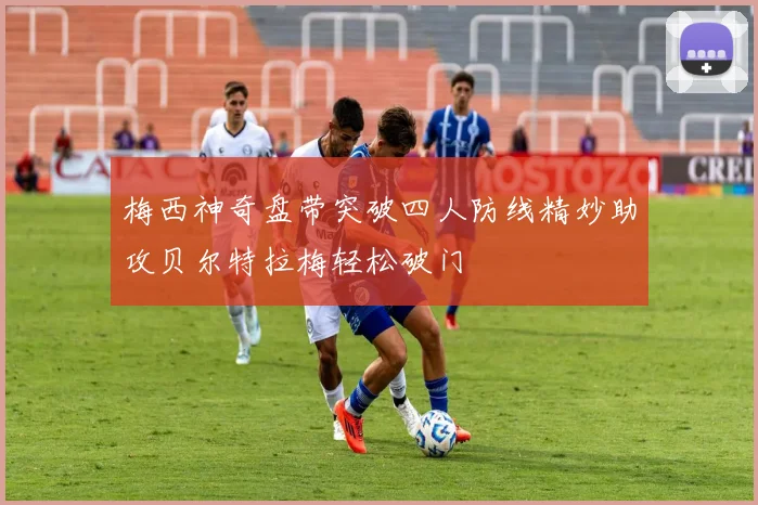 梅西神奇盘带突破四人防线精妙助攻贝尔特拉梅轻松破门