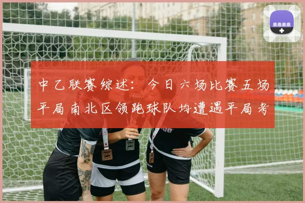 中乙联赛综述：今日六场比赛五场平局南北区领跑球队均遭遇平局考验
