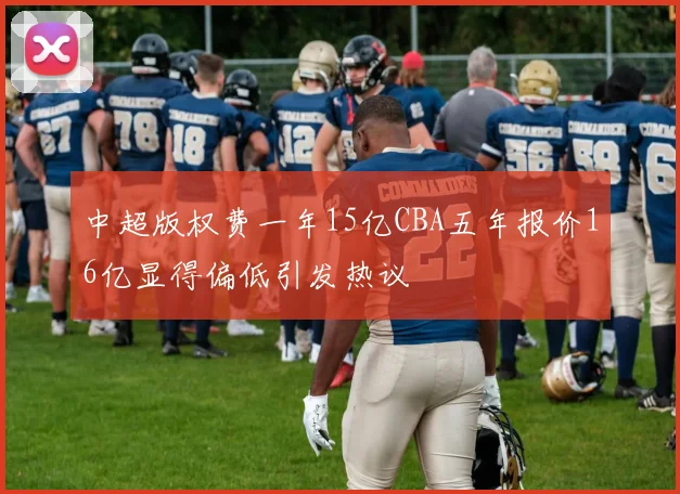 中超版权费一年15亿CBA五年报价16亿显得偏低引发热议