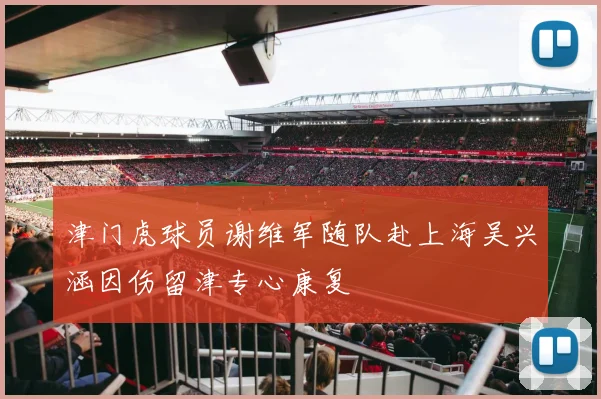 津门虎球员谢维军随队赴上海吴兴涵因伤留津专心康复
