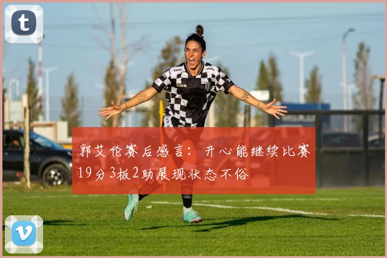 郭艾伦赛后感言：开心能继续比赛19分3板2助展现状态不俗