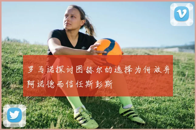 罗马诺探讨图赫尔的选择为何放弃阿诺德而信任斯彭斯