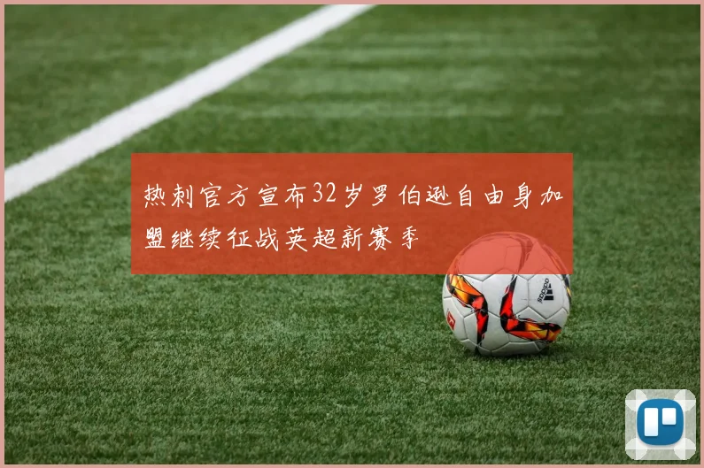 热刺官方宣布32岁罗伯逊自由身加盟继续征战英超新赛季