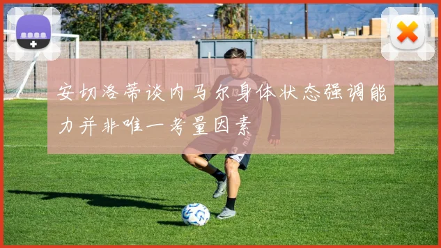 安切洛蒂谈内马尔身体状态强调能力并非唯一考量因素