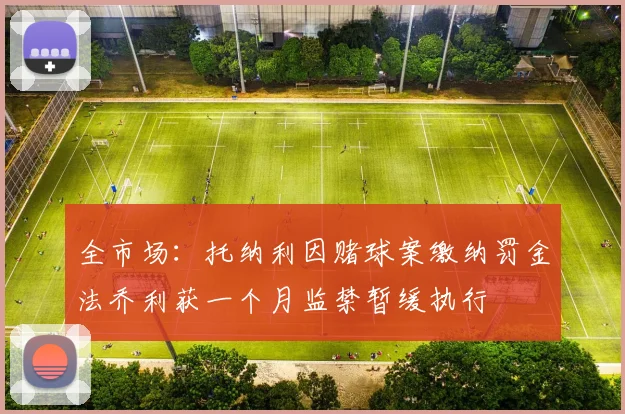全市场：托纳利因赌球案缴纳罚金法乔利获一个月监禁暂缓执行