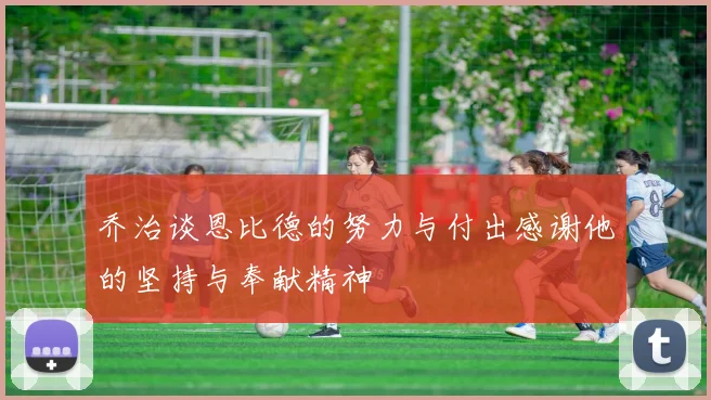乔治谈恩比德的努力与付出感谢他的坚持与奉献精神