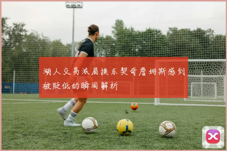 湖人交易浓眉换东契奇詹姆斯感到被贬低的瞬间解析