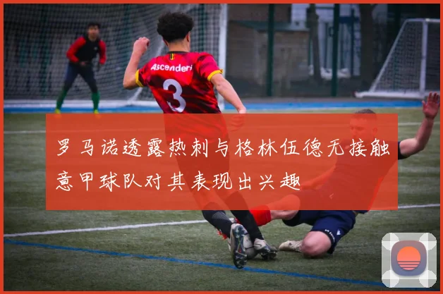 罗马诺透露热刺与格林伍德无接触意甲球队对其表现出兴趣