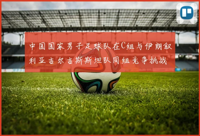 中国国家男子足球队在C组与伊朗叙利亚吉尔吉斯斯坦队同组竞争挑战赛程
