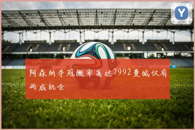 阿森纳夺冠概率高达7992曼城仅有两成机会