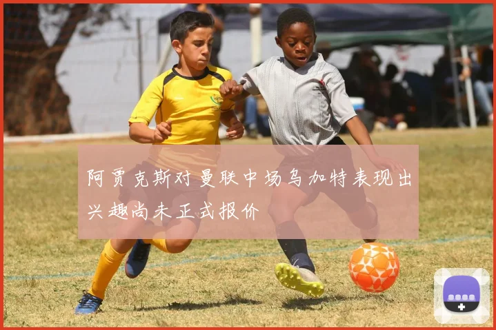 阿贾克斯对曼联中场乌加特表现出兴趣尚未正式报价