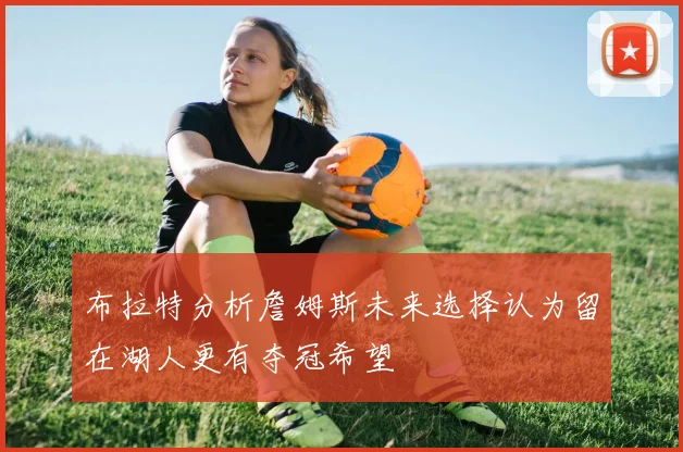 布拉特分析詹姆斯未来选择认为留在湖人更有夺冠希望