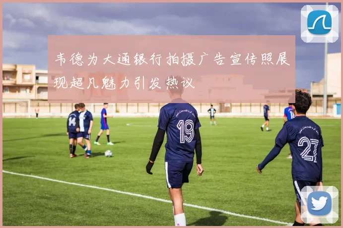 韦德为大通银行拍摄广告宣传照展现超凡魅力引发热议